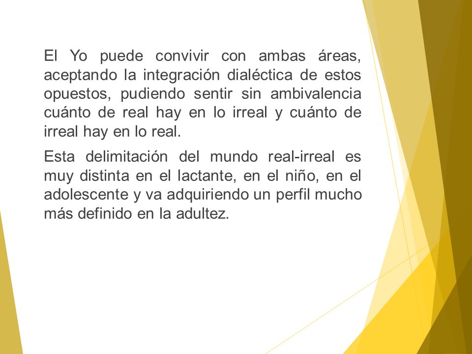 El Yo puede convivir con ambas áreas, aceptando la integración dialéctica de estos opuestos, pudiendo sentir sin ambivalencia cuánto de real hay en lo irreal y cuánto de irreal hay en lo real.