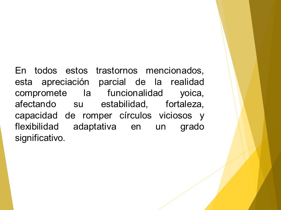 En todos estos trastornos mencionados, esta apreciación parcial de la realidad compromete la funcionalidad yoica, afectando su estabilidad, fortaleza, capacidad de romper círculos viciosos y flexibilidad adaptativa en un grado significativo.