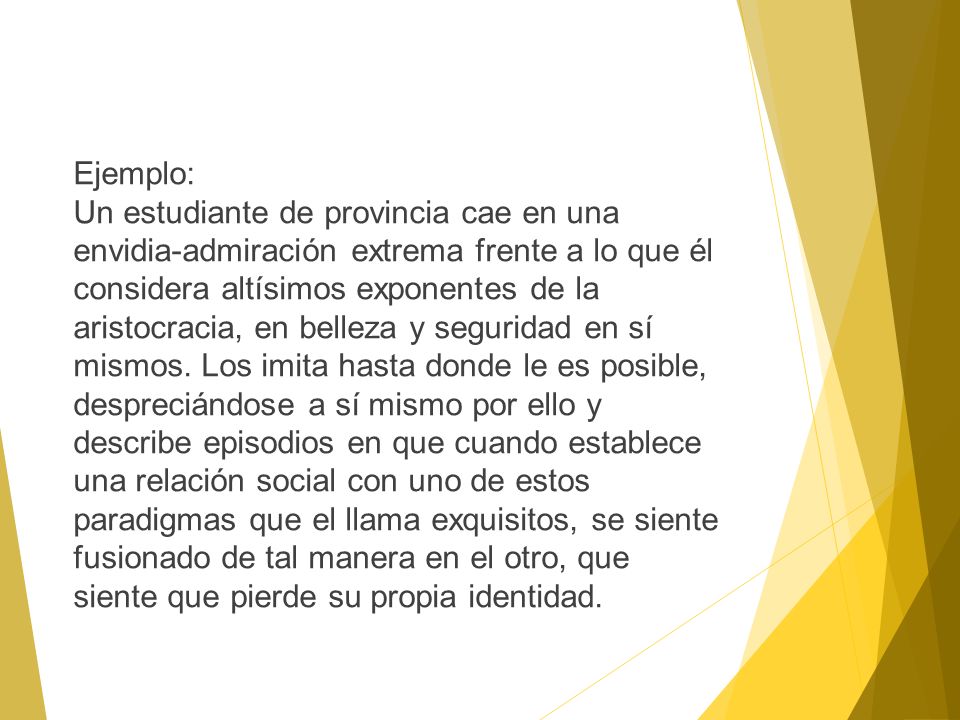 Ejemplo: Un estudiante de provincia cae en una envidia-admiración extrema frente a lo que él considera altísimos exponentes de la aristocracia, en belleza y seguridad en sí mismos.