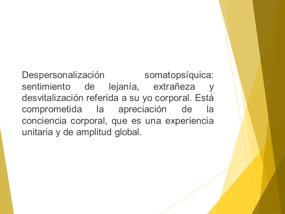 Despersonalización somatopsíquica: sentimiento de lejanía, extrañeza y desvitalización referida a su yo corporal.