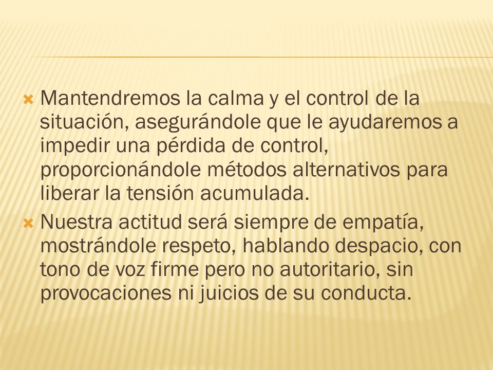 Mantendremos la calma y el control de la situación, asegurándole que le ayudaremos a impedir una pérdida de control, proporcionándole métodos alternativos para liberar la tensión acumulada.