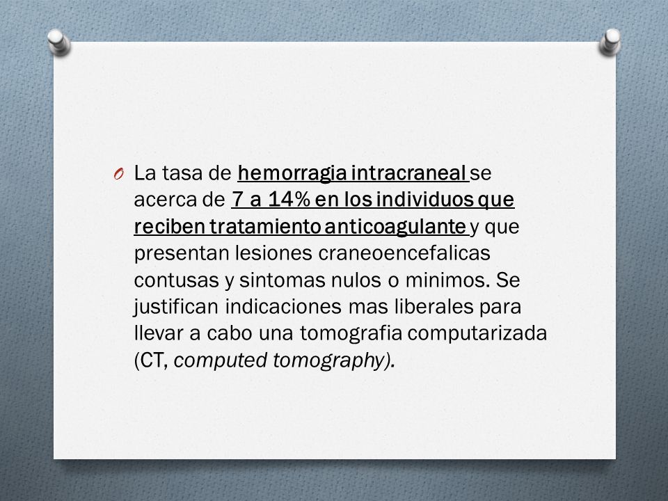 La tasa de hemorragia intracraneal se acerca de 7 a 14% en los individuos que reciben tratamiento anticoagulante y que presentan lesiones craneoencefalicas contusas y sintomas nulos o minimos.