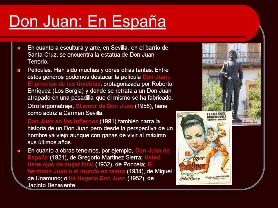 Don Juan: En España En cuanto a escultura y arte, en Sevilla, en el barrio de Santa Cruz, se encuentra la estatua de Don Juan Tenorio.