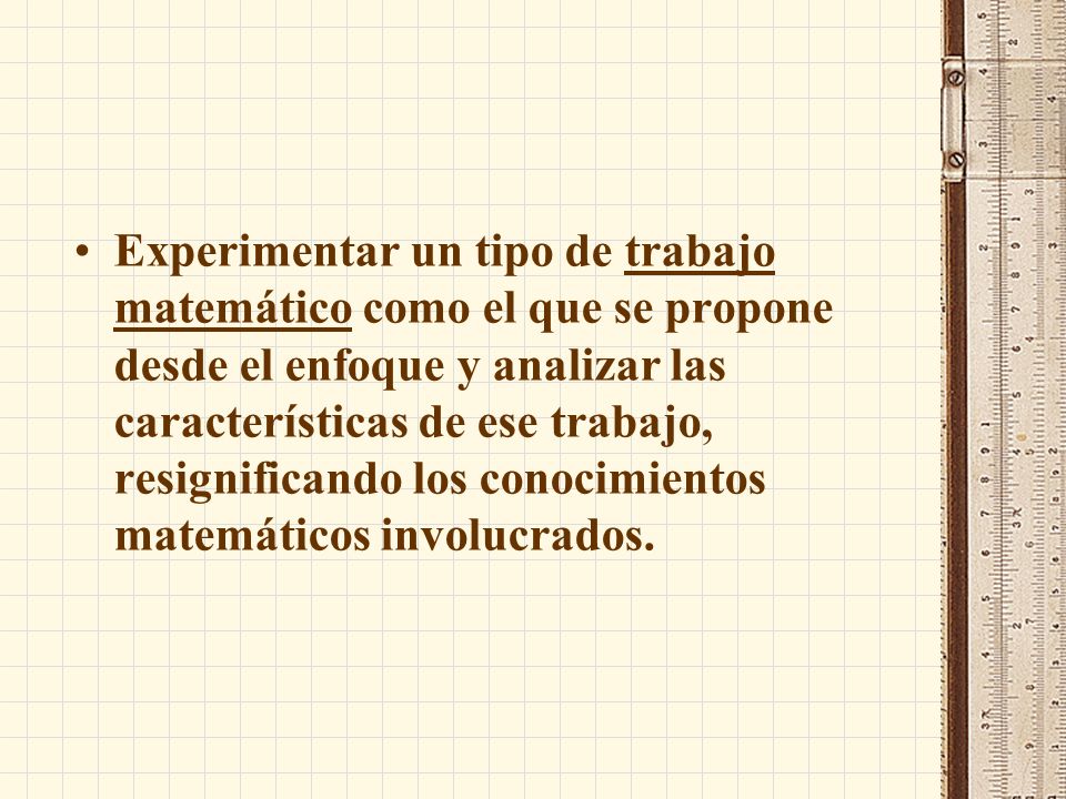 Experimentar un tipo de trabajo matemático como el que se propone desde el enfoque y analizar las características de ese trabajo, resignificando los conocimientos matemáticos involucrados.