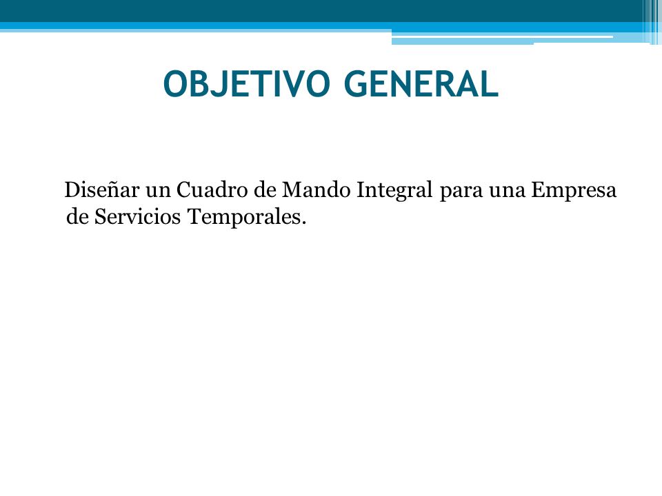 OBJETIVO GENERAL Diseñar un Cuadro de Mando Integral para una Empresa de Servicios Temporales.