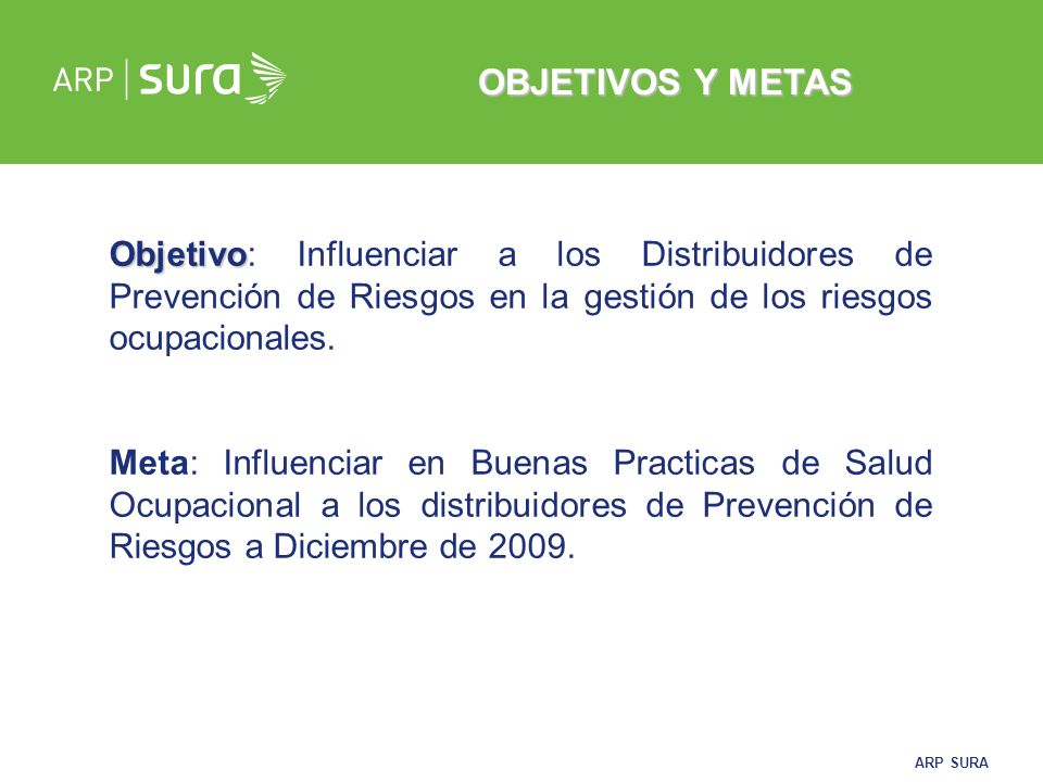 OBJETIVOS Y METAS Objetivo: Influenciar a los Distribuidores de Prevención de Riesgos en la gestión de los riesgos ocupacionales.