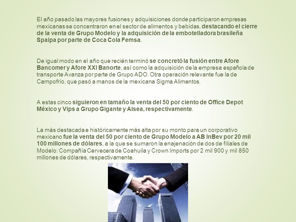 El año pasado las mayores fusiones y adquisiciones donde participaron empresas mexicanas se concentraron en el sector de alimentos y bebidas, destacando el cierre de la venta de Grupo Modelo y la adquisición de la embotelladora brasileña Spaipa por parte de Coca Cola Femsa.