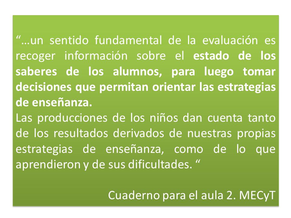 …un sentido fundamental de la evaluación es recoger información sobre el estado de los saberes de los alumnos, para luego tomar decisiones que permitan orientar las estrategias de enseñanza.