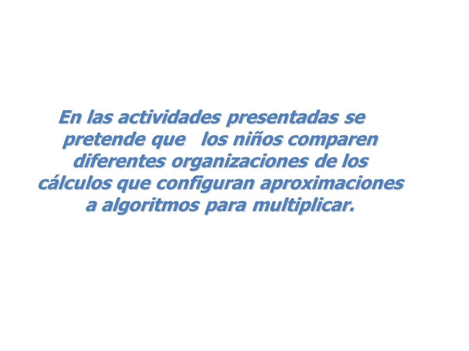 En las actividades presentadas se pretende que los niños comparen diferentes organizaciones de los cálculos que configuran aproximaciones a algoritmos para multiplicar.