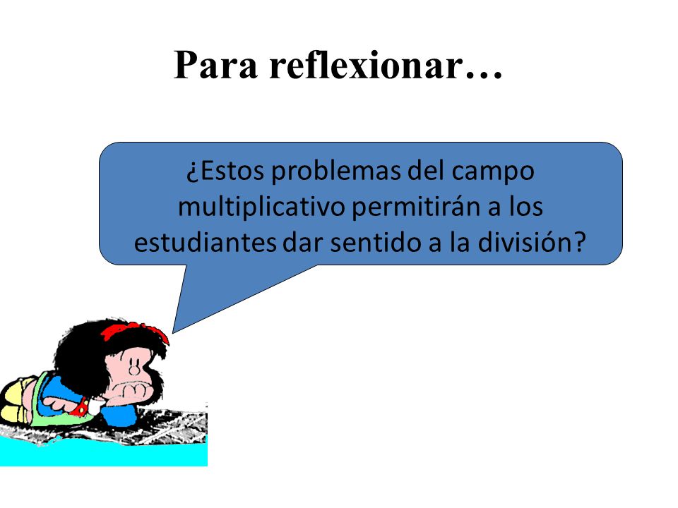Para reflexionar… ¿Estos problemas del campo multiplicativo permitirán a los estudiantes dar sentido a la división