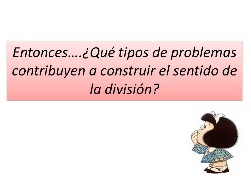 Entonces….¿Qué tipos de problemas contribuyen a construir el sentido de la división