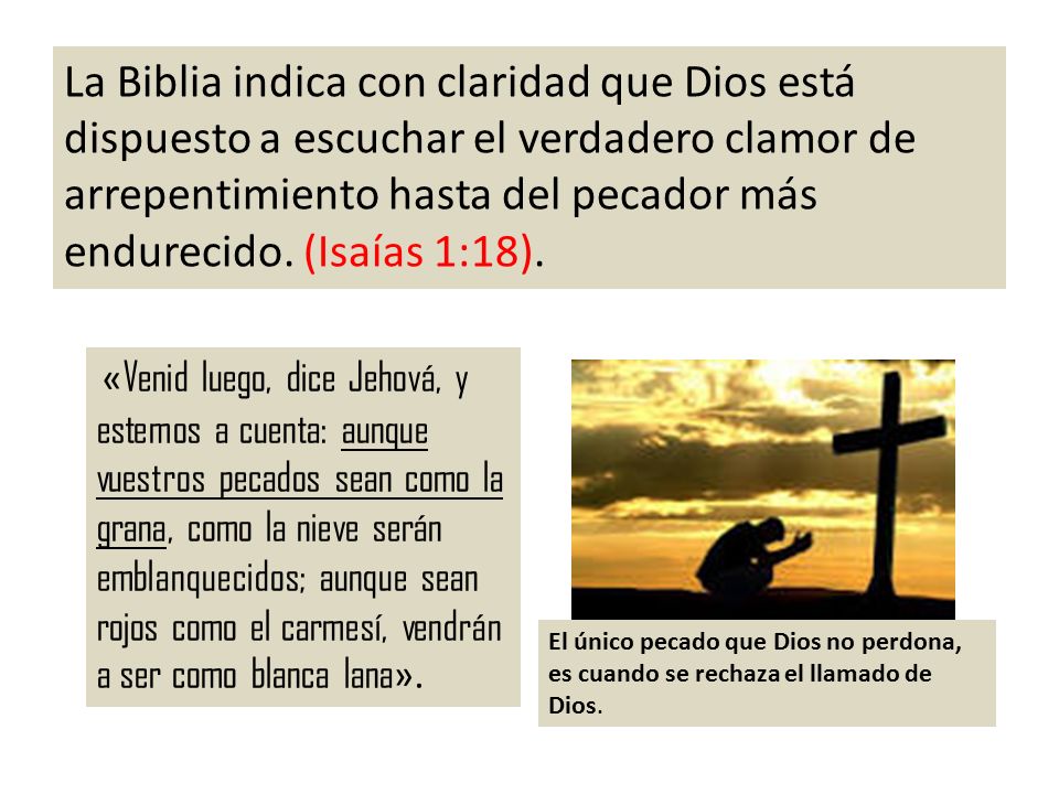 La Biblia indica con claridad que Dios está dispuesto a escuchar el verdadero clamor de arrepentimiento hasta del pecador más endurecido. (Isaías 1:18).