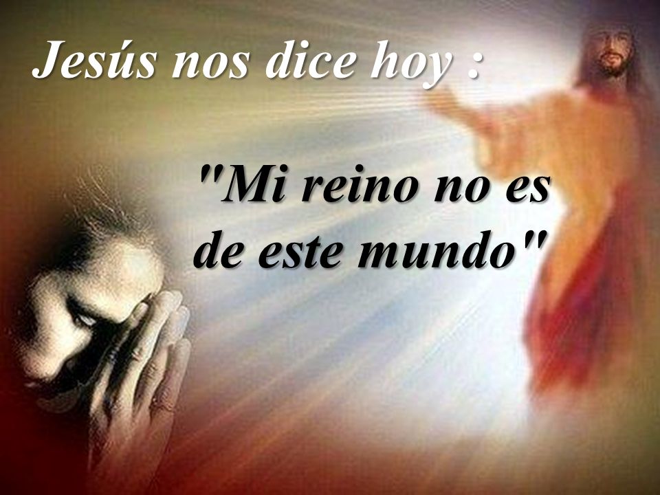 Jesús nos dice hoy : Mi reino no es de este mundo