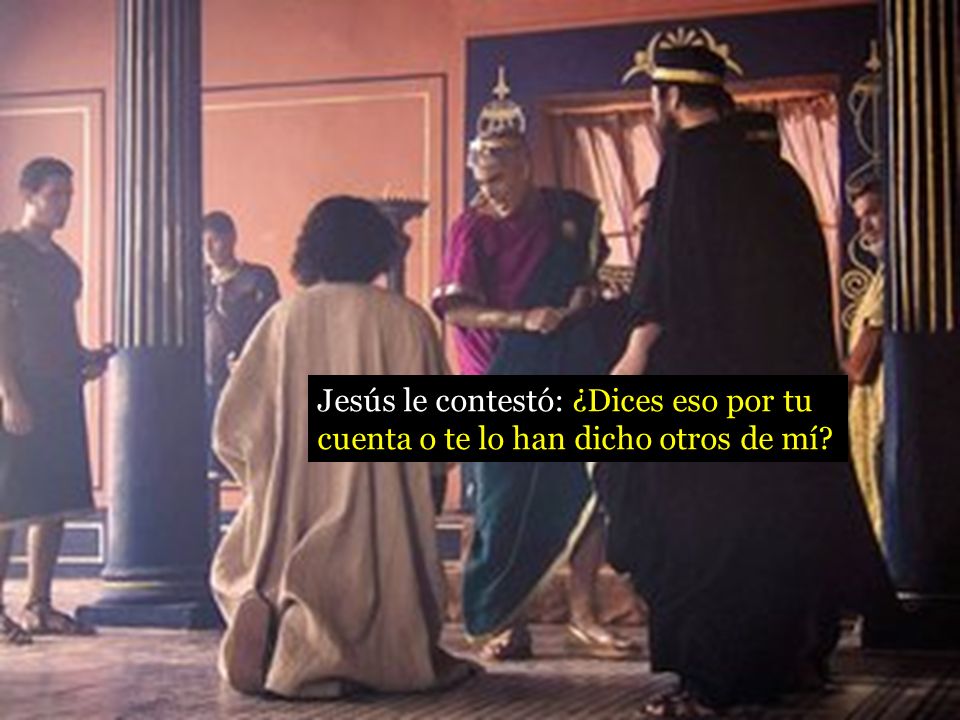 Jesús le contestó: ¿Dices eso por tu cuenta o te lo han dicho otros de mí