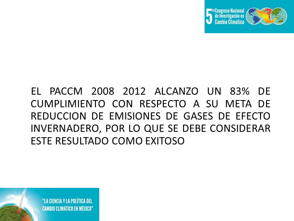EL PACCM ALCANZO UN 83% DE CUMPLIMIENTO CON RESPECTO A SU META DE REDUCCION DE EMISIONES DE GASES DE EFECTO INVERNADERO, POR LO QUE SE DEBE CONSIDERAR ESTE RESULTADO COMO EXITOSO