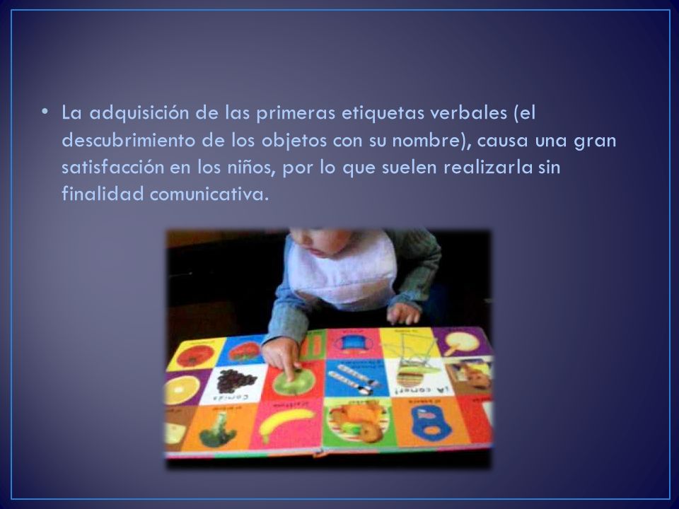 La adquisición de las primeras etiquetas verbales (el descubrimiento de los objetos con su nombre), causa una gran satisfacción en los niños, por lo que suelen realizarla sin finalidad comunicativa.