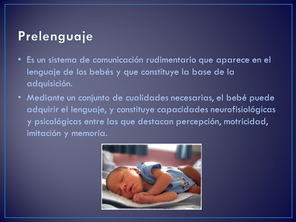 Prelenguaje Es un sistema de comunicación rudimentario que aparece en el lenguaje de los bebés y que constituye la base de la adquisición.