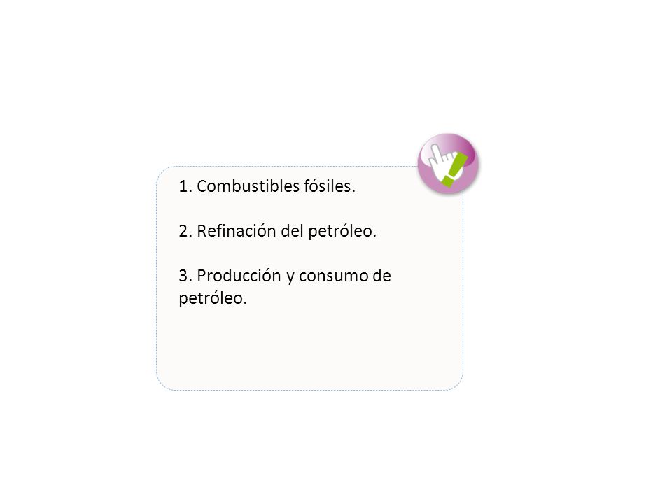 1. Combustibles fósiles. 2. Refinación del petróleo. 3. Producción y consumo de petróleo.