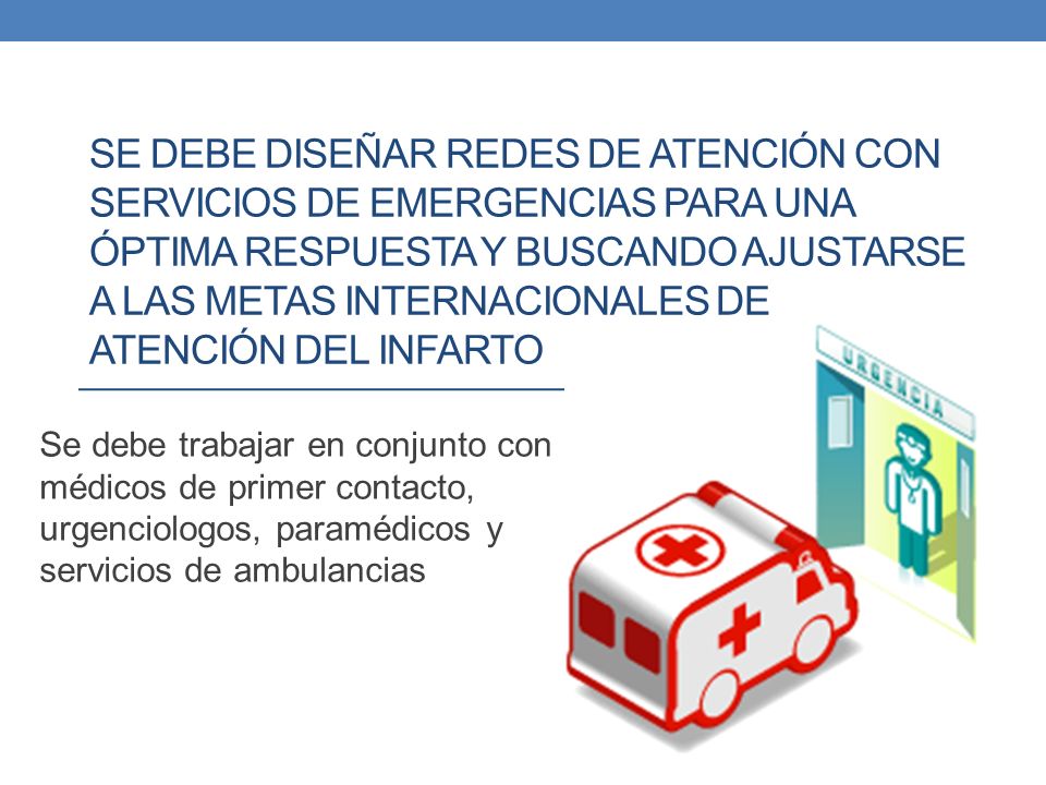 SE DEBE DISEÑAR REDES DE ATENCIÓN CON SERVICIOS DE EMERGENCIAS PARA UNA ÓPTIMA RESPUESTA Y BUSCANDO AJUSTARSE A LAS METAS INTERNACIONALES DE ATENCIÓN DEL INFARTO