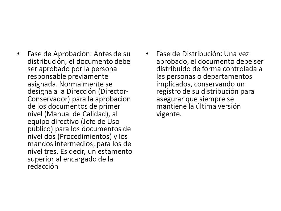 Fase de Aprobación: Antes de su distribución, el documento debe ser aprobado por la persona responsable previamente asignada. Normalmente se designa a la Dirección (Director-Conservador) para la aprobación de los documentos de primer nivel (Manual de Calidad), al equipo directivo (Jefe de Uso público) para los documentos de nivel dos (Procedimientos) y los mandos intermedios, para los de nivel tres. Es decir, un estamento superior al encargado de la redacción
