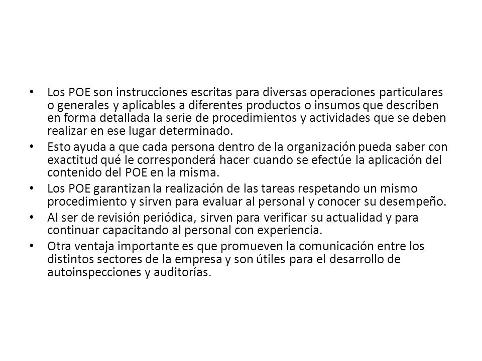 Los POE son instrucciones escritas para diversas operaciones particulares o generales y aplicables a diferentes productos o insumos que describen en forma detallada la serie de procedimientos y actividades que se deben realizar en ese lugar determinado.
