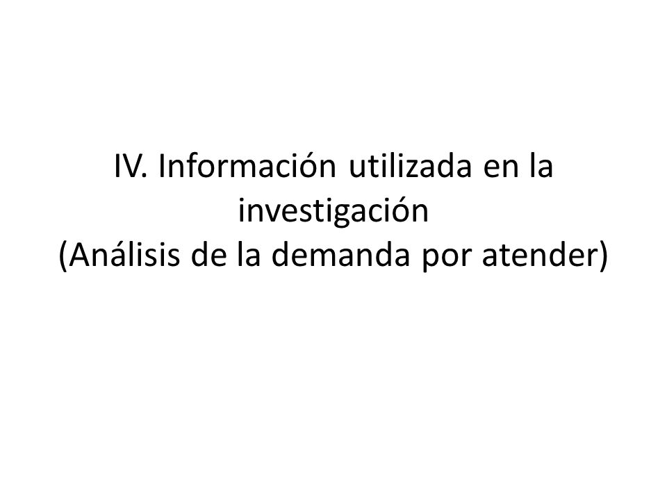 IV. Información utilizada en la investigación (Análisis de la demanda por atender)