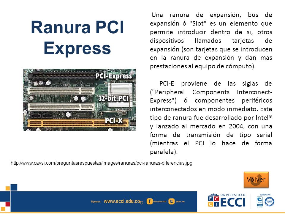Una ranura de expansión, bus de expansión ó Slot es un elemento que permite introducir dentro de si, otros dispositivos llamados tarjetas de expansión (son tarjetas que se introducen en la ranura de expansión y dan mas prestaciones al equipo de cómputo).