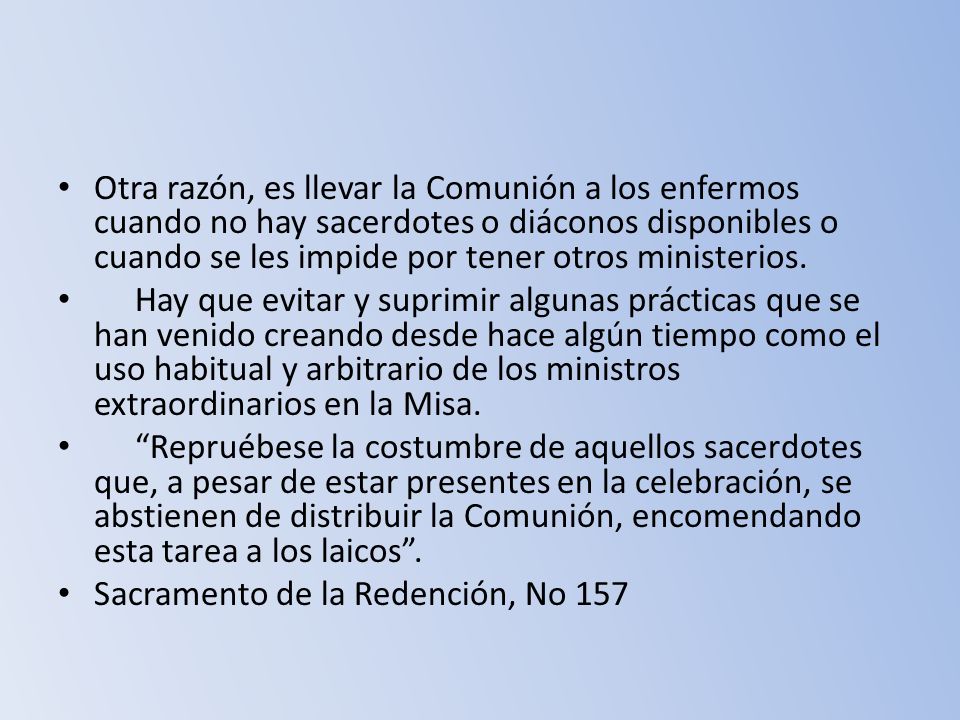 Otra razón, es llevar la Comunión a los enfermos cuando no hay sacerdotes o diáconos disponibles o cuando se les impide por tener otros ministerios.