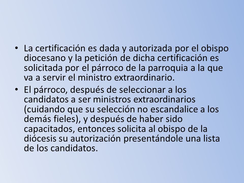 La certificación es dada y autorizada por el obispo diocesano y la petición de dicha certificación es solicitada por el párroco de la parroquia a la que va a servir el ministro extraordinario.