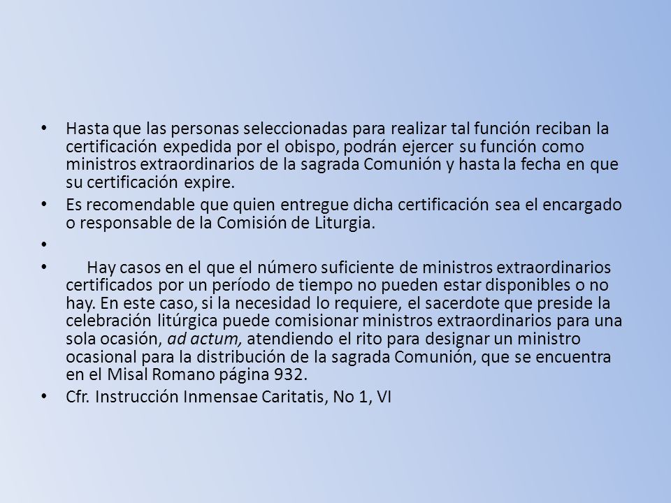 Hasta que las personas seleccionadas para realizar tal función reciban la certificación expedida por el obispo, podrán ejercer su función como ministros extraordinarios de la sagrada Comunión y hasta la fecha en que su certificación expire.