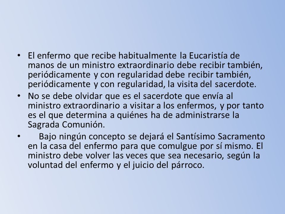 El enfermo que recibe habitualmente la Eucaristía de manos de un ministro extraordinario debe recibir también, periódicamente y con regularidad debe recibir también, periódicamente y con regularidad, la visita del sacerdote.