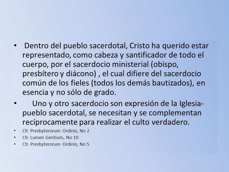 Dentro del pueblo sacerdotal, Cristo ha querido estar representado, como cabeza y santificador de todo el cuerpo, por el sacerdocio ministerial (obispo, presbítero y diácono) , el cual difiere del sacerdocio común de los fieles (todos los demás bautizados), en esencia y no sólo de grado.