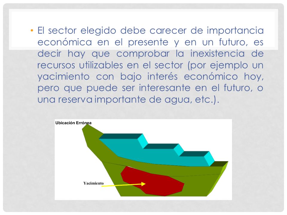 El sector elegido debe carecer de importancia económica en el presente y en un futuro, es decir hay que comprobar la inexistencia de recursos utilizables en el sector (por ejemplo un yacimiento con bajo interés económico hoy, pero que puede ser interesante en el futuro, o una reserva importante de agua, etc.).