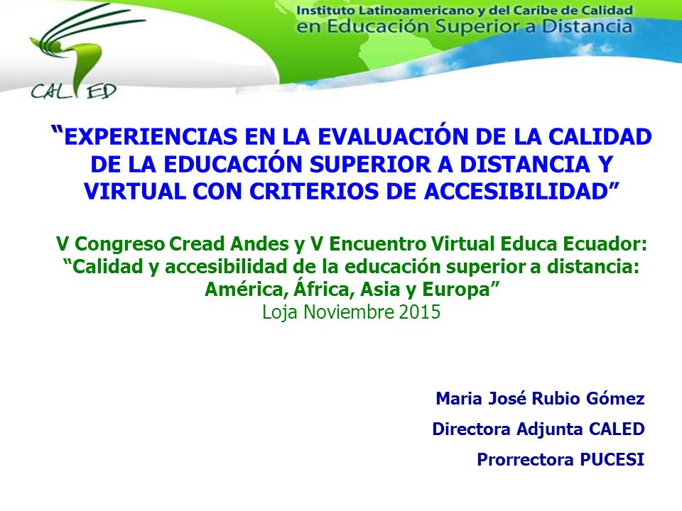 EXPERIENCIAS EN LA EVALUACIÓN DE LA CALIDAD DE LA EDUCACIÓN SUPERIOR A DISTANCIA Y VIRTUAL CON CRITERIOS DE ACCESIBILIDAD V Congreso Cread Andes y V Encuentro Virtual Educa Ecuador: Calidad y accesibilidad de la educación superior a distancia: América, África, Asia y Europa Loja Noviembre 2015
