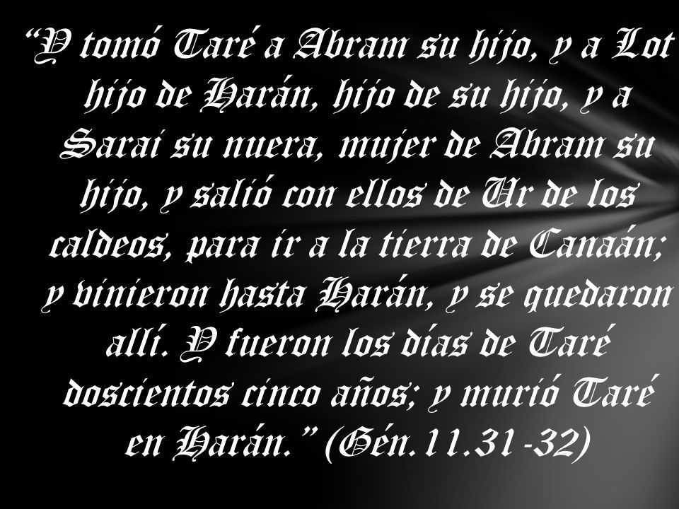 Y tomó Taré a Abram su hijo, y a Lot hijo de Harán, hijo de su hijo, y a Sarai su nuera, mujer de Abram su hijo, y salió con ellos de Ur de los caldeos, para ir a la tierra de Canaán; y vinieron hasta Harán, y se quedaron allí.