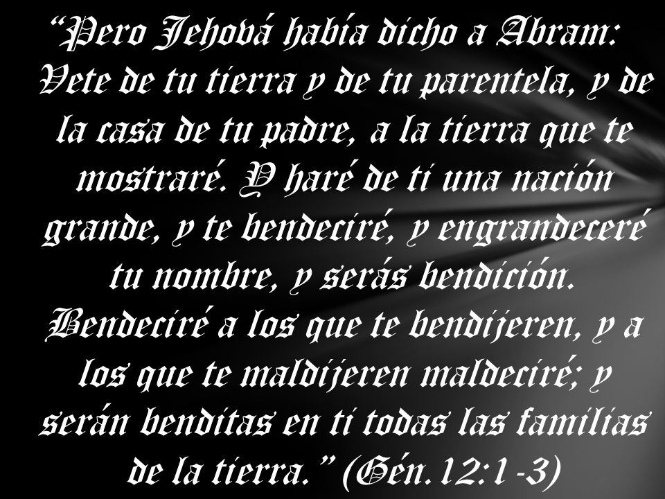 Pero Jehová había dicho a Abram: Vete de tu tierra y de tu parentela, y de la casa de tu padre, a la tierra que te mostraré.