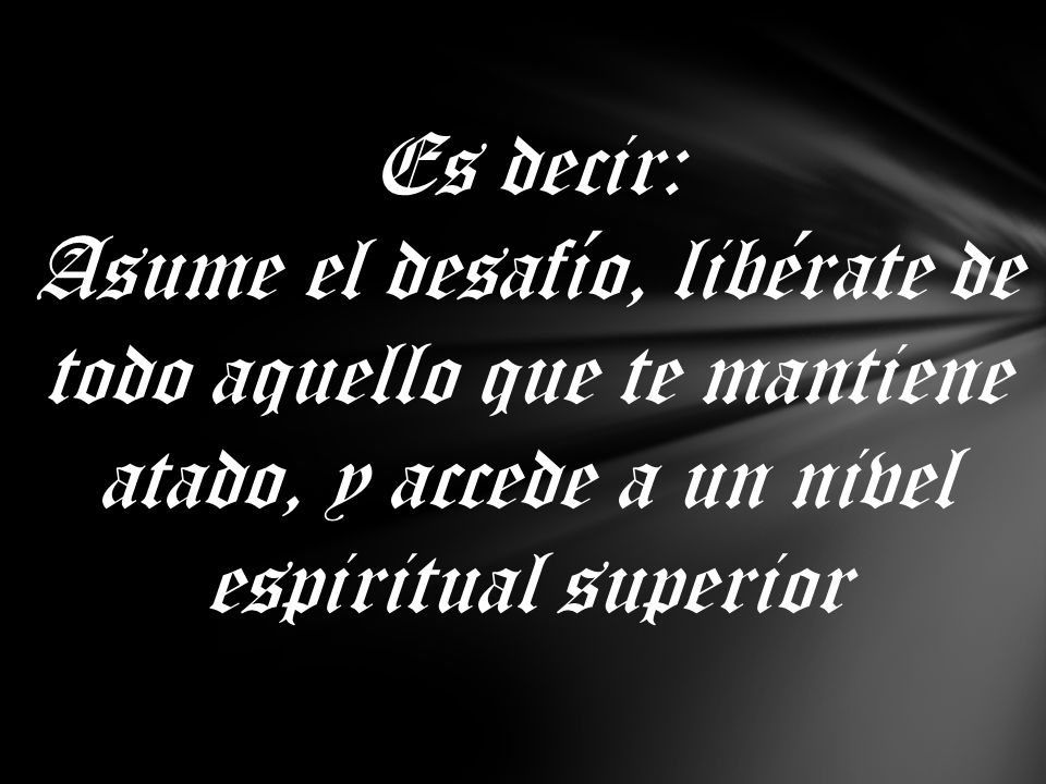 Es decir: Asume el desafío, libérate de todo aquello que te mantiene atado, y accede a un nivel espiritual superior.