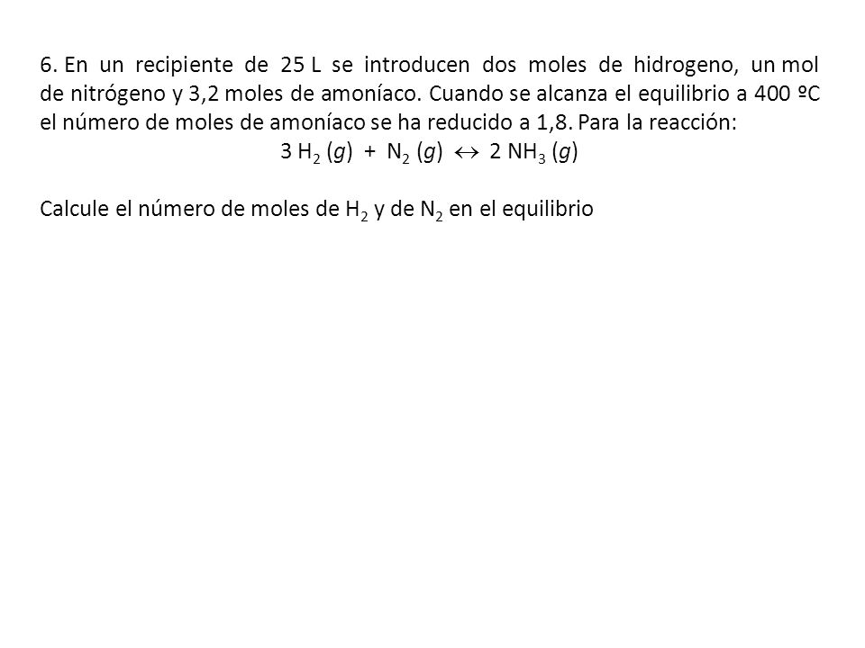 6. En un recipiente de 25 L se introducen dos moles de hidrogeno, un mol de nitrógeno y 3,2 moles de amoníaco. Cuando se alcanza el equilibrio a 400 ºC el número de moles de amoníaco se ha reducido a 1,8. Para la reacción: