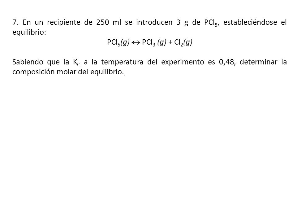 7. En un recipiente de 250 ml se introducen 3 g de PCl5, estableciéndose el equilibrio: