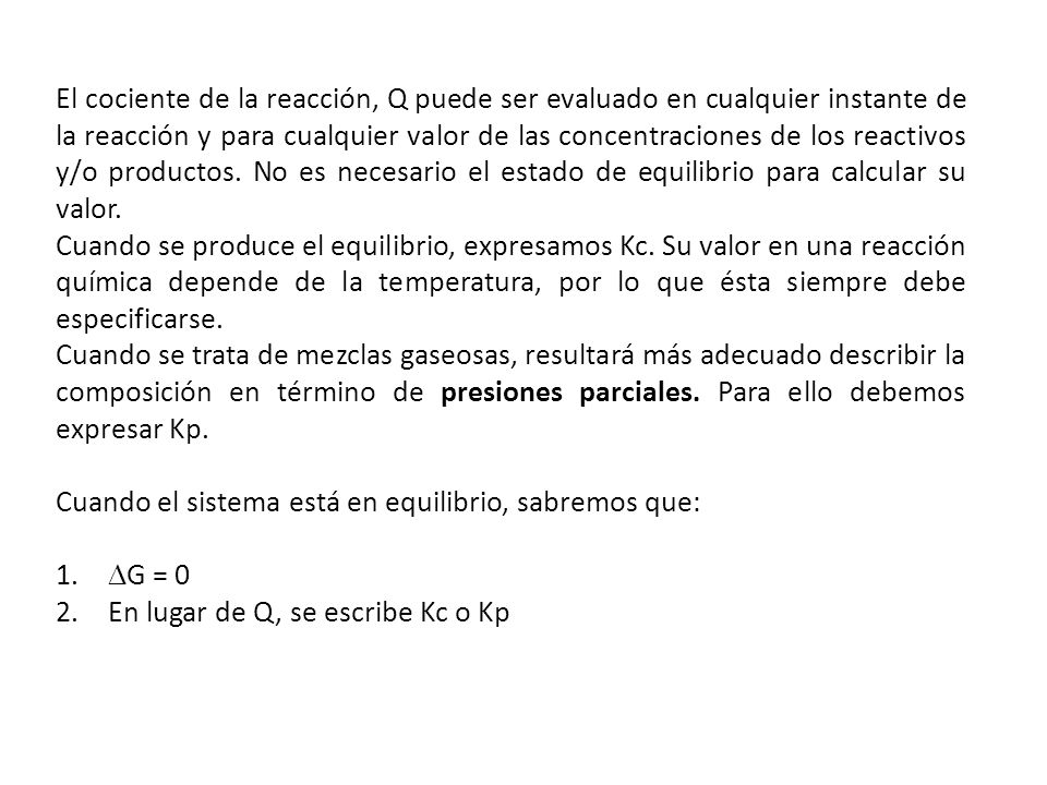 El cociente de la reacción, Q puede ser evaluado en cualquier instante de la reacción y para cualquier valor de las concentraciones de los reactivos y/o productos. No es necesario el estado de equilibrio para calcular su valor.