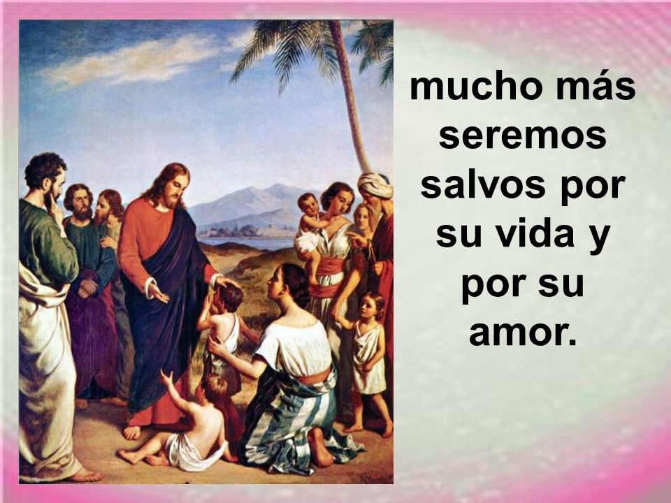 mucho más seremos salvos por su vida y por su amor.