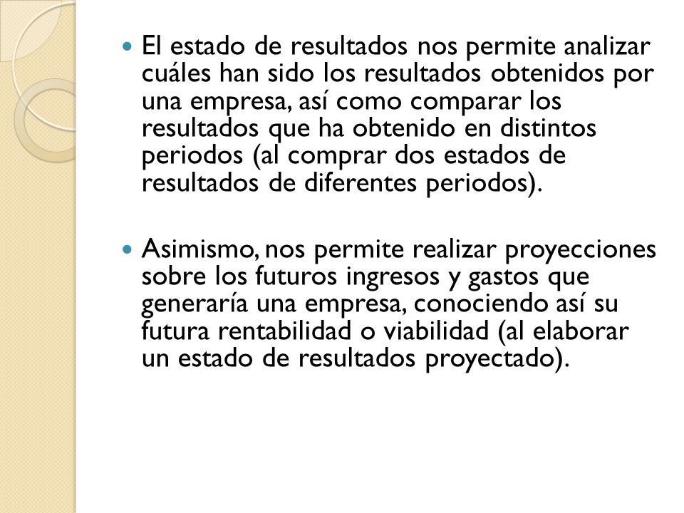 El estado de resultados nos permite analizar cuáles han sido los resultados obtenidos por una empresa, así como comparar los resultados que ha obtenido en distintos periodos (al comprar dos estados de resultados de diferentes periodos).