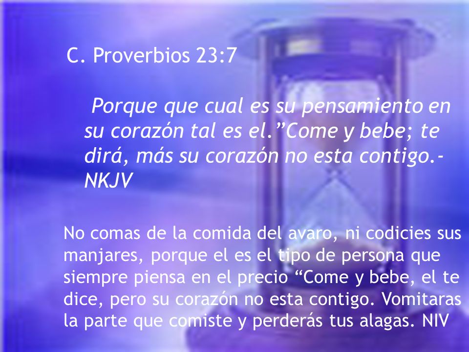 C. Proverbios 23:7 Porque que cual es su pensamiento en su corazón tal es el. Come y bebe; te dirá, más su corazón no esta contigo.-NKJV.
