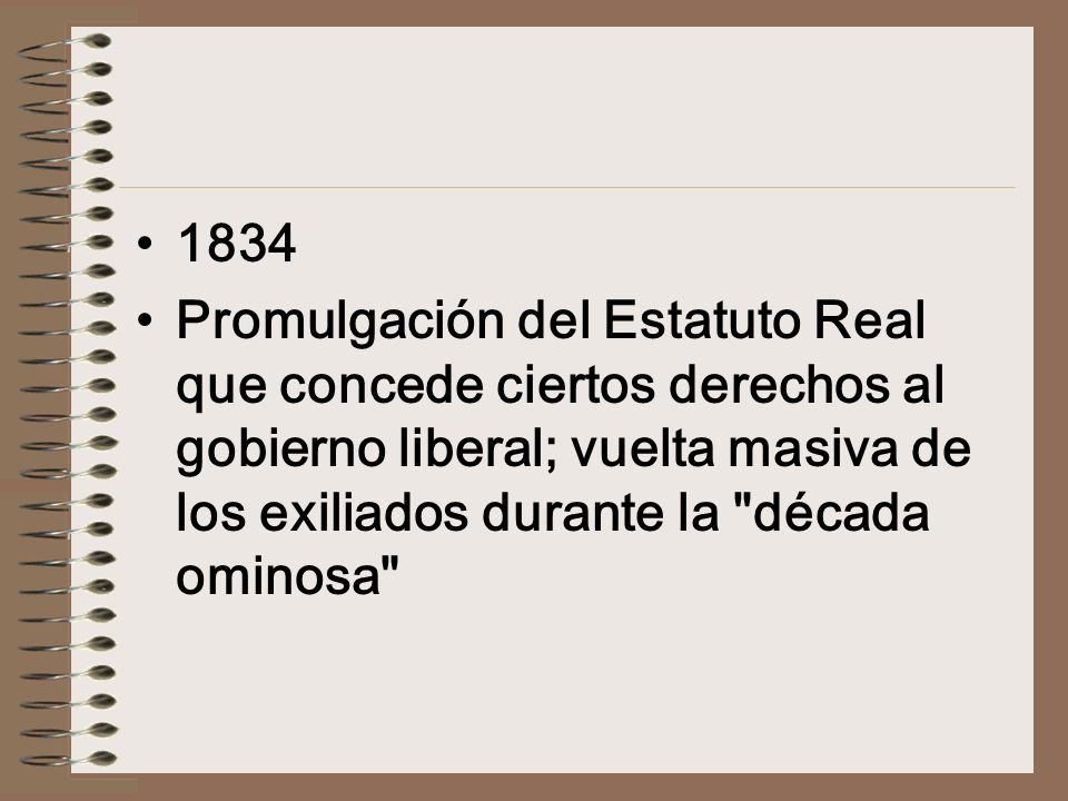 1834 Promulgación del Estatuto Real que concede ciertos derechos al gobierno liberal; vuelta masiva de los exiliados durante la década ominosa