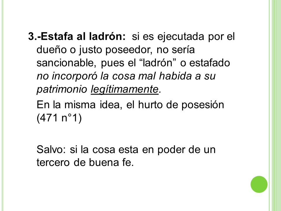 3.-Estafa al ladrón: si es ejecutada por el dueño o justo poseedor, no sería sancionable, pues el ladrón o estafado no incorporó la cosa mal habida a su patrimonio legítimamente.