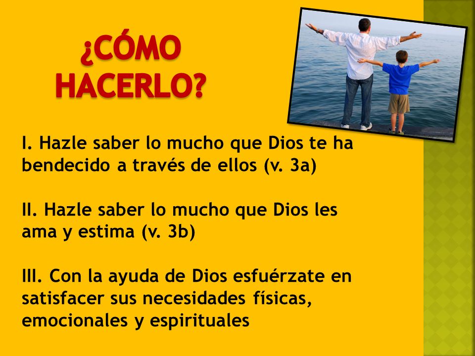 ¿CÓMO HACERLO I. Hazle saber lo mucho que Dios te ha bendecido a través de ellos (v. 3a) II. Hazle saber lo mucho que Dios les ama y estima (v. 3b)