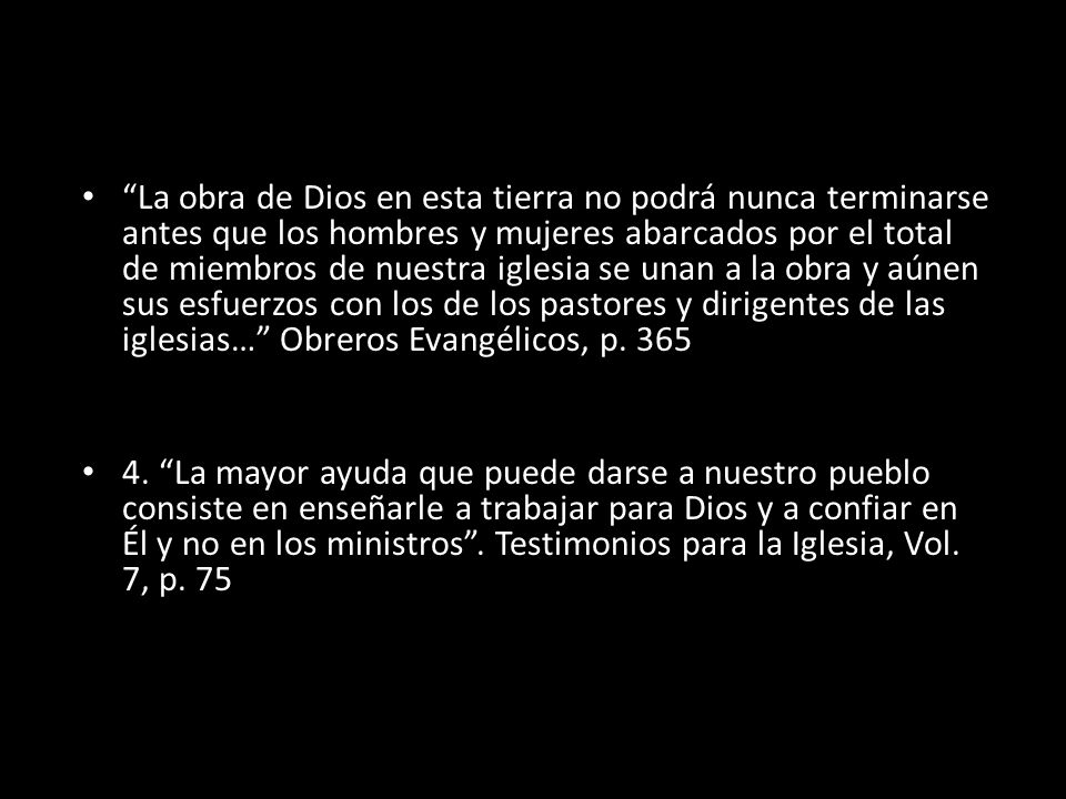 La obra de Dios en esta tierra no podrá nunca terminarse antes que los hombres y mujeres abarcados por el total de miembros de nuestra iglesia se unan a la obra y aúnen sus esfuerzos con los de los pastores y dirigentes de las iglesias… Obreros Evangélicos, p. 365