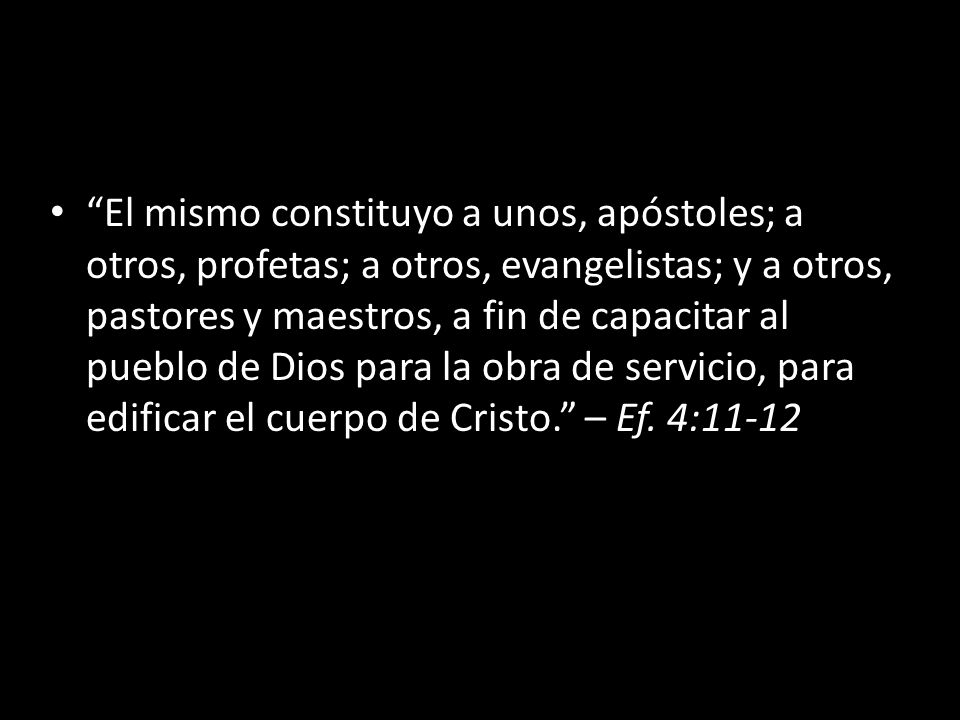 El mismo constituyo a unos, apóstoles; a otros, profetas; a otros, evangelistas; y a otros, pastores y maestros, a fin de capacitar al pueblo de Dios para la obra de servicio, para edificar el cuerpo de Cristo. – Ef.