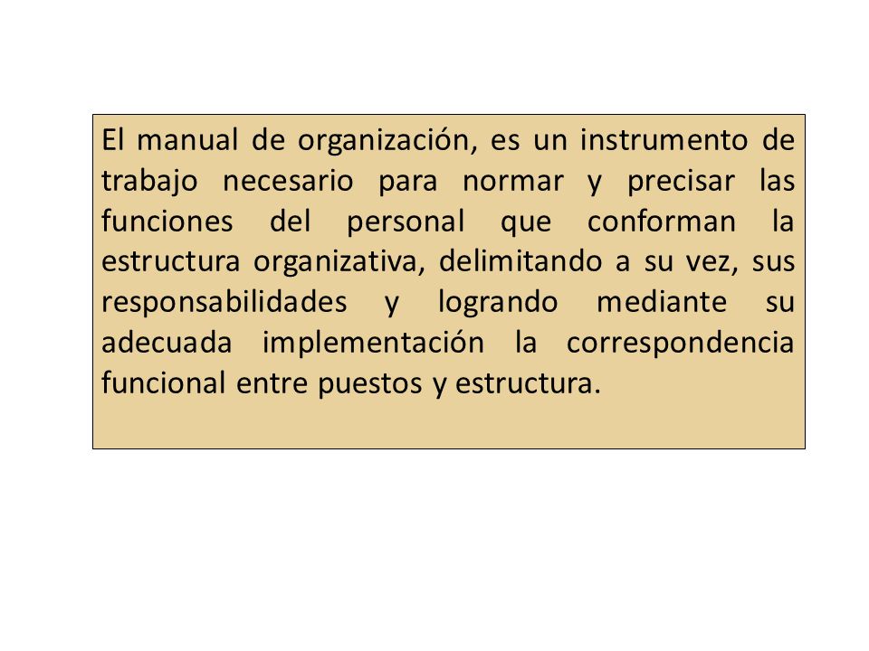 El manual de organización, es un instrumento de trabajo necesario para normar y precisar las funciones del personal que conforman la estructura organizativa, delimitando a su vez, sus responsabilidades y logrando mediante su adecuada implementación la correspondencia funcional entre puestos y estructura.