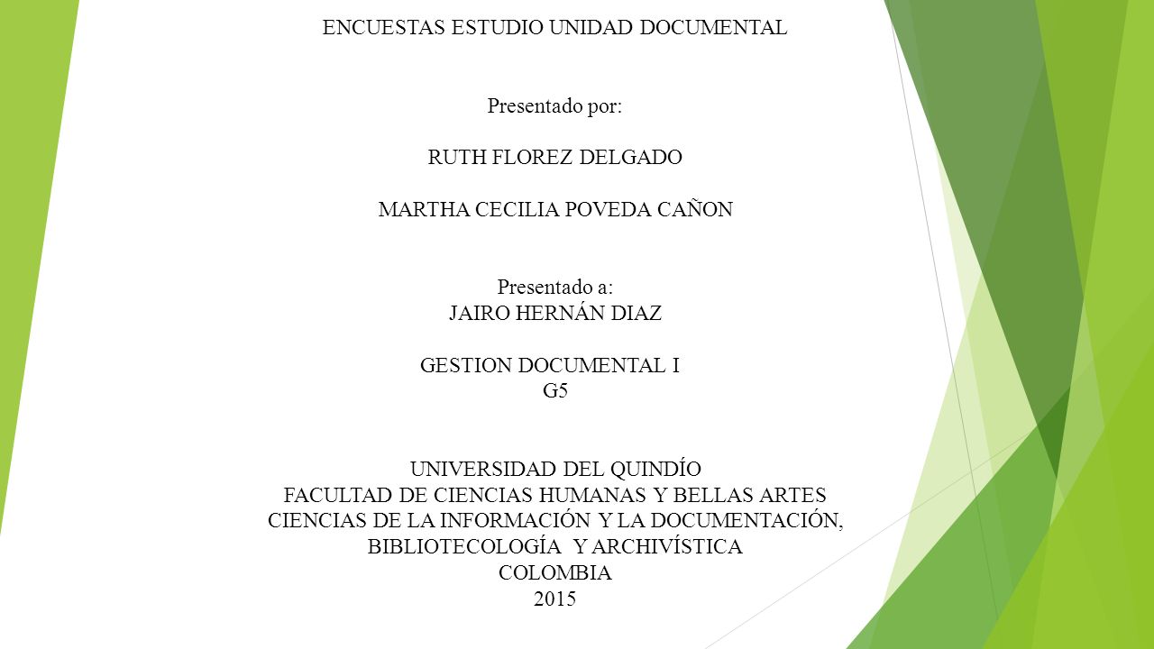 ENCUESTAS ESTUDIO UNIDAD DOCUMENTAL Presentado por: RUTH FLOREZ DELGADO MARTHA CECILIA POVEDA CAÑON Presentado a: JAIRO HERNÁN DIAZ GESTION DOCUMENTAL I G5 UNIVERSIDAD DEL QUINDÍO FACULTAD DE CIENCIAS HUMANAS Y BELLAS ARTES CIENCIAS DE LA INFORMACIÓN Y LA DOCUMENTACIÓN, BIBLIOTECOLOGÍA Y ARCHIVÍSTICA COLOMBIA 2015